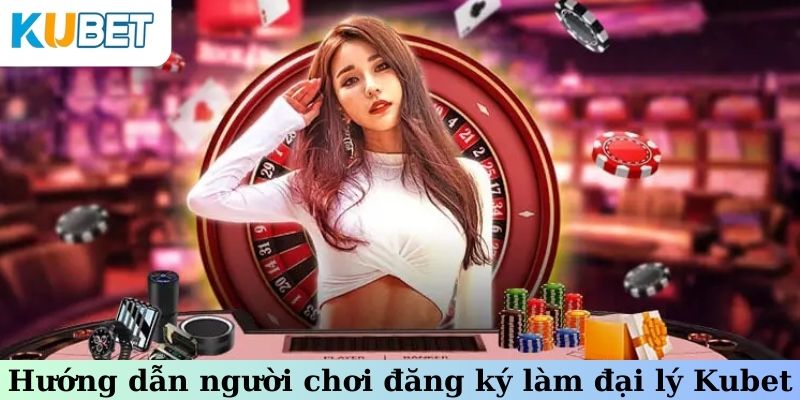 Hướng dẫn người chơi đăng ký làm đại lý Kubet