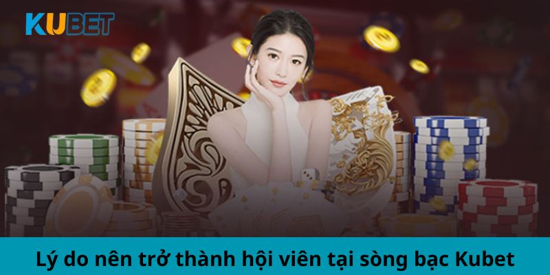 Lý do nên trở thành hội viên tại sòng bạc Kubet