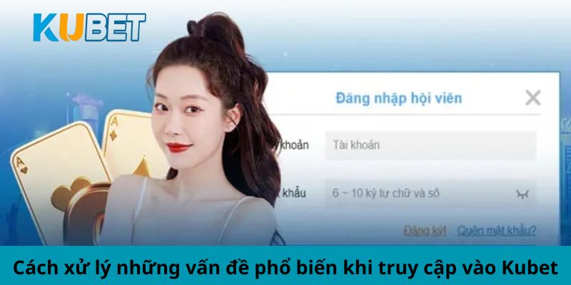 Cách xử lý những vấn đề phổ biến khi truy cập vào Kubet