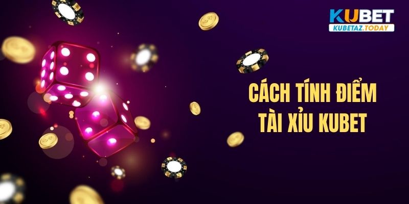 Cách tính điểm Tài Xỉu chuẩn nhất Kubet